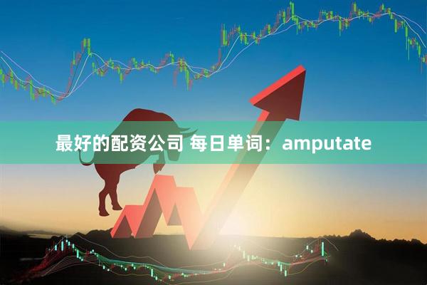 最好的配资公司 每日单词：amputate