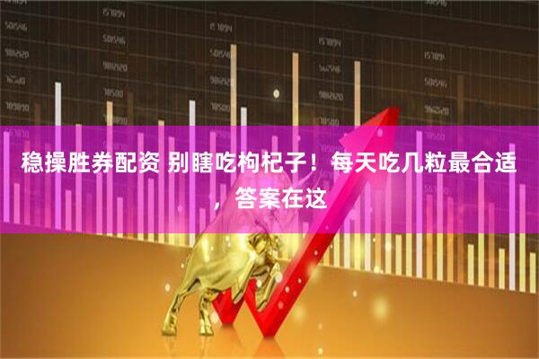 稳操胜券配资 别瞎吃枸杞子！每天吃几粒最合适，答案在这