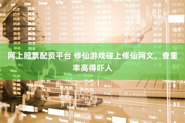网上股票配资平台 修仙游戏碰上修仙网文，查重率高得吓人
