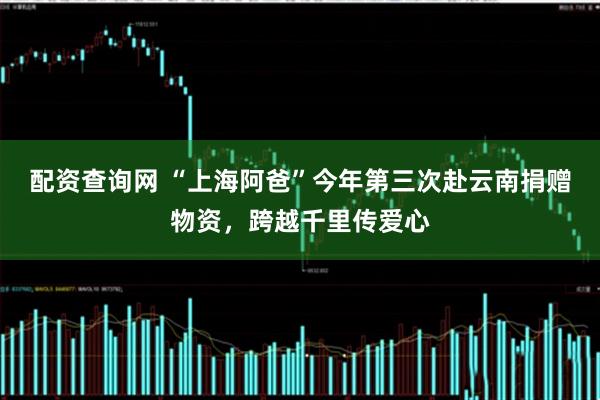 配资查询网 “上海阿爸”今年第三次赴云南捐赠物资，跨越千里传爱心