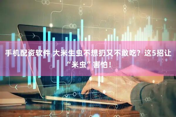 手机配资软件 大米生虫不想扔又不敢吃？这5招让“米虫”害怕！