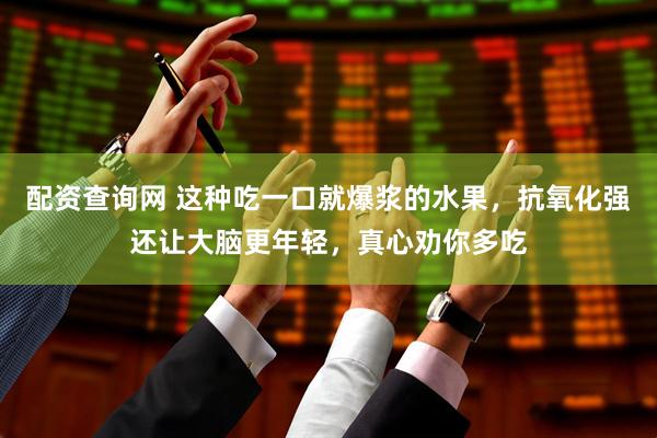配资查询网 这种吃一口就爆浆的水果，抗氧化强还让大脑更年轻，真心劝你多吃