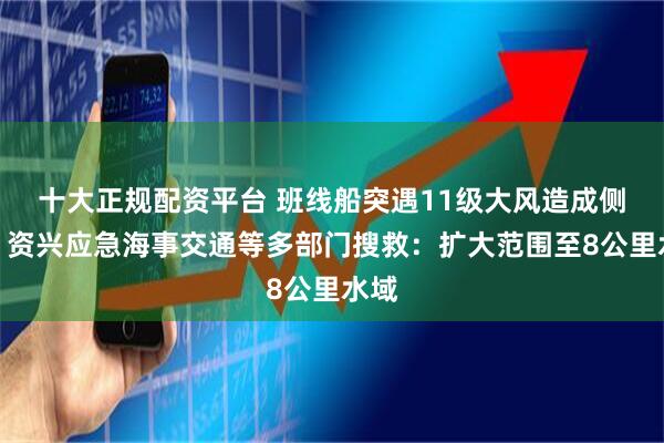 十大正规配资平台 班线船突遇11级大风造成侧翻，资兴应急海事交通等多部门搜救：扩大范围至8公里水域