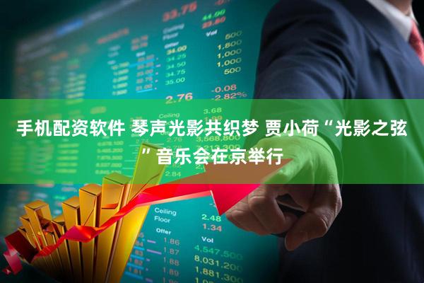 手机配资软件 琴声光影共织梦 贾小荷“光影之弦”音乐会在京举行
