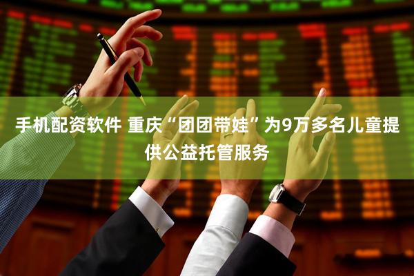 手机配资软件 重庆“团团带娃”为9万多名儿童提供公益托管服务