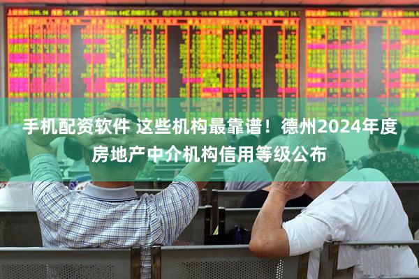 手机配资软件 这些机构最靠谱！德州2024年度房地产中介机构信用等级公布