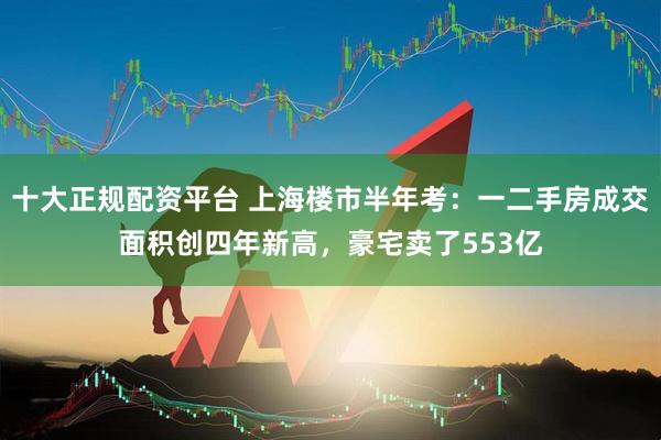 十大正规配资平台 上海楼市半年考：一二手房成交面积创四年新高，豪宅卖了553亿