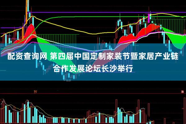 配资查询网 第四届中国定制家装节暨家居产业链合作发展论坛长沙举行