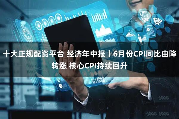 十大正规配资平台 经济年中报丨6月份CPI同比由降转涨 核心CPI持续回升