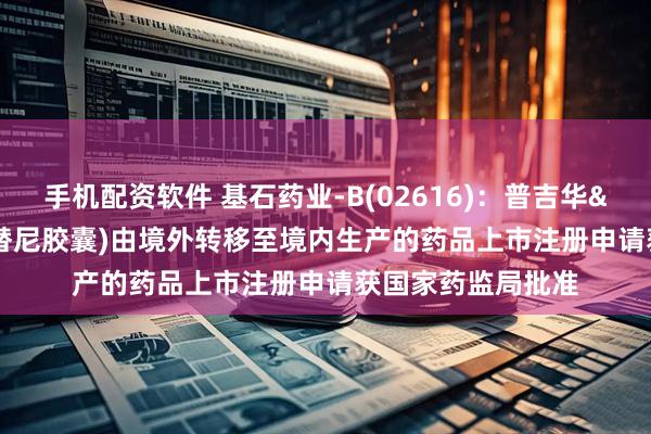 手机配资软件 基石药业-B(02616)：普吉华&reg;(普拉替尼胶囊)由境外转移至境内生产的药品上市注册申请获国家药监局批准
