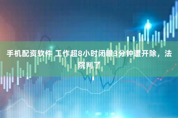 手机配资软件 工作超8小时闭眼3分钟遭开除，法院判了