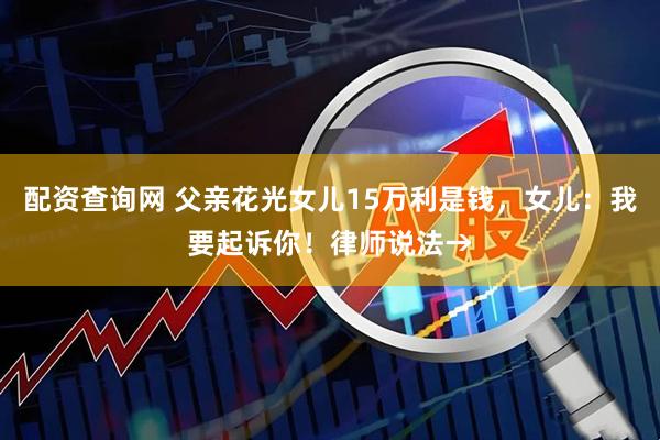 配资查询网 父亲花光女儿15万利是钱，女儿：我要起诉你！律师说法→