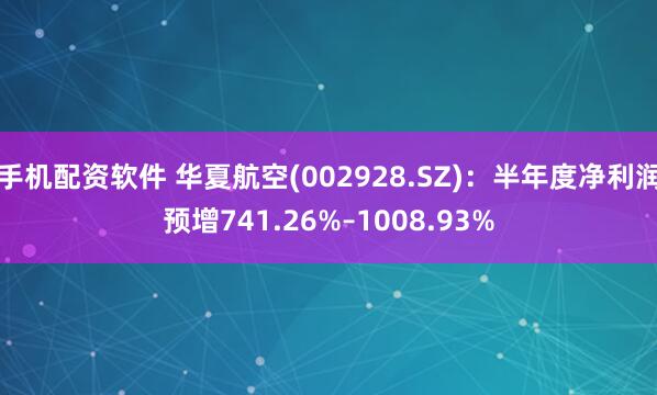 手机配资软件 华夏航空(002928.SZ)：半年度净利润预增741.26%–1008.93%