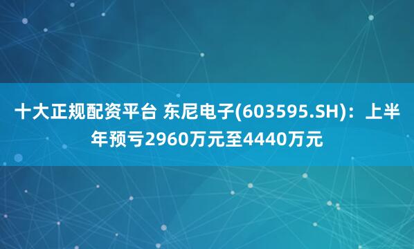 十大正规配资平台 东尼电子(603595.SH)：上半年预亏2960万元至4440万元