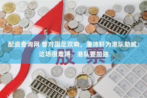 配资查询网 曾对国足双响，潘沛轩为港队助威：这场很难踢，港队要加油