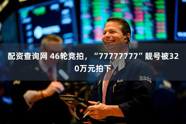 配资查询网 46轮竞拍，“77777777”靓号被320万元拍下