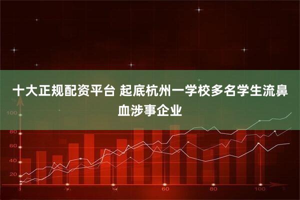 十大正规配资平台 起底杭州一学校多名学生流鼻血涉事企业