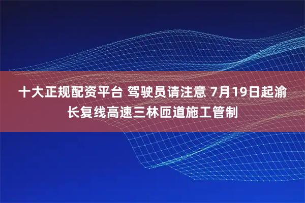 十大正规配资平台 驾驶员请注意 7月19日起渝长复线高速三林匝道施工管制