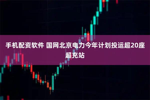 手机配资软件 国网北京电力今年计划投运超20座超充站
