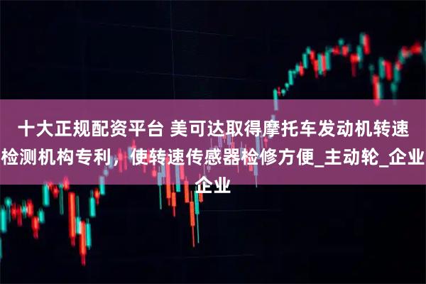 十大正规配资平台 美可达取得摩托车发动机转速检测机构专利，使转速传感器检修方便_主动轮_企业