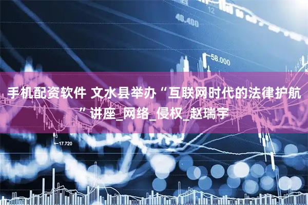手机配资软件 文水县举办“互联网时代的法律护航”讲座_网络_侵权_赵瑞宇