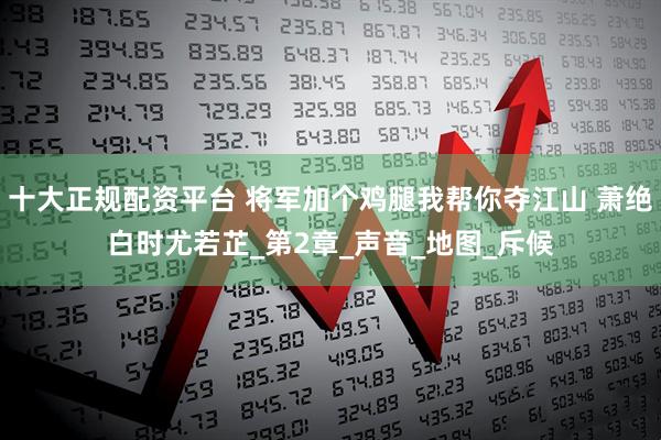 十大正规配资平台 将军加个鸡腿我帮你夺江山 萧绝白时尤若芷_第2章_声音_地图_斥候