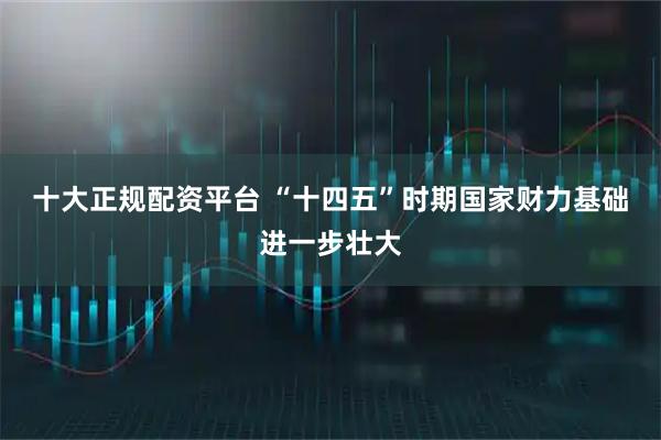 十大正规配资平台 “十四五”时期国家财力基础进一步壮大