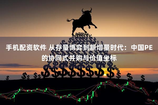 手机配资软件 从存量博弈到新增量时代：中国PE的协同式并购与价值坐标