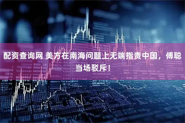 配资查询网 美方在南海问题上无端指责中国，傅聪当场驳斥！