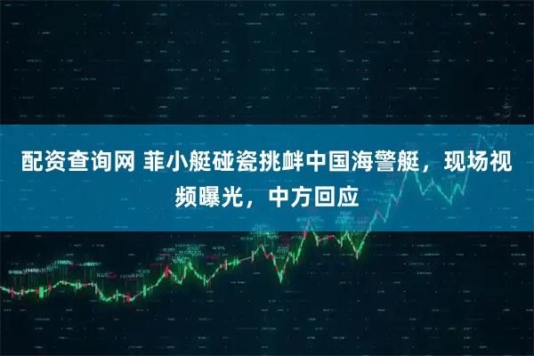 配资查询网 菲小艇碰瓷挑衅中国海警艇，现场视频曝光，中方回应
