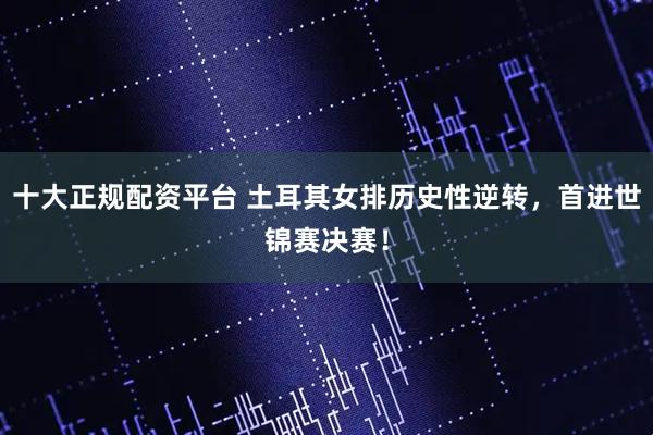 十大正规配资平台 土耳其女排历史性逆转，首进世锦赛决赛！
