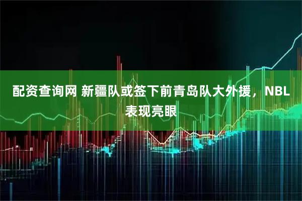 配资查询网 新疆队或签下前青岛队大外援，NBL表现亮眼