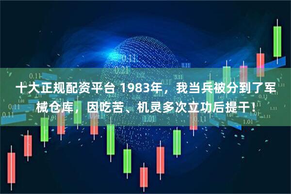 十大正规配资平台 1983年，我当兵被分到了军械仓库，因吃苦、机灵多次立功后提干！