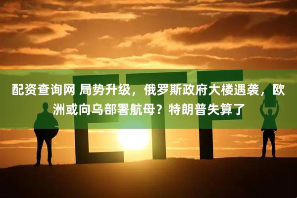 配资查询网 局势升级，俄罗斯政府大楼遇袭，欧洲或向乌部署航母？特朗普失算了
