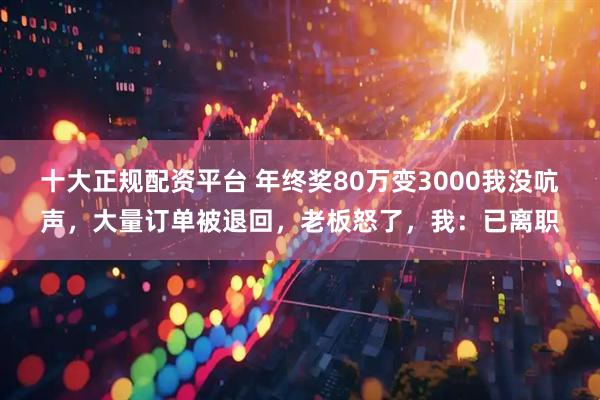 十大正规配资平台 年终奖80万变3000我没吭声，大量订单被退回，老板怒了，我：已离职