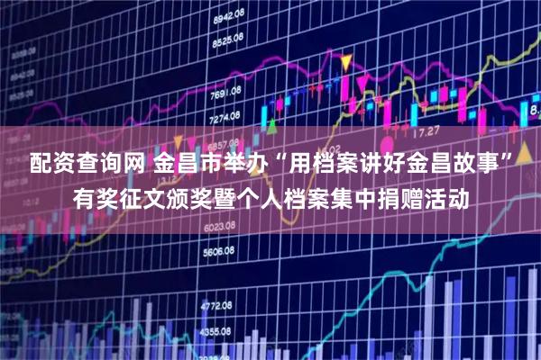 配资查询网 金昌市举办“用档案讲好金昌故事”有奖征文颁奖暨个人档案集中捐赠活动