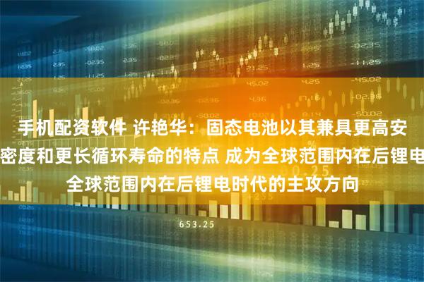 手机配资软件 许艳华：固态电池以其兼具更高安全性、更高能量密度和更长循环寿命的特点 成为全球范围内在后锂电时代的主攻方向