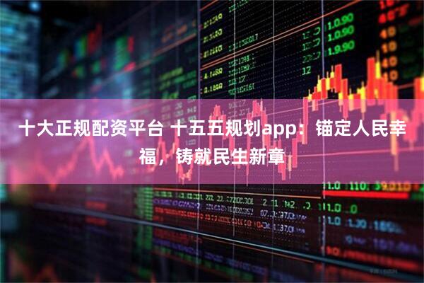 十大正规配资平台 十五五规划app：锚定人民幸福，铸就民生新章