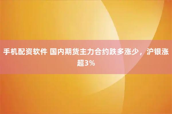 手机配资软件 国内期货主力合约跌多涨少，沪银涨超3%
