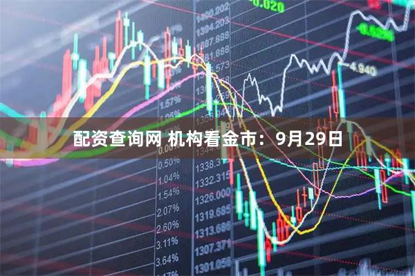 配资查询网 机构看金市：9月29日
