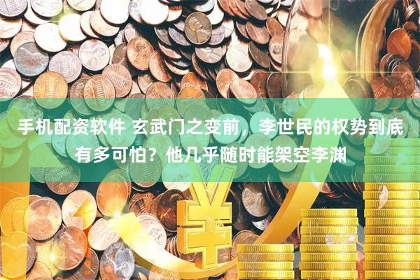 手机配资软件 玄武门之变前，李世民的权势到底有多可怕？他几乎随时能架空李渊