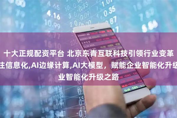 十大正规配资平台 北京东青互联科技引领行业变革，专注信息化,AI边缘计算,AI大模型，赋能企业智能化升级之路