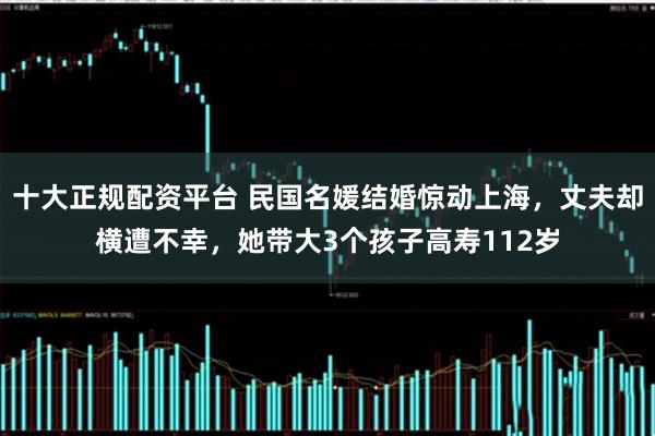 十大正规配资平台 民国名媛结婚惊动上海，丈夫却横遭不幸，她带大3个孩子高寿112岁
