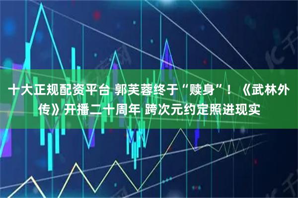 十大正规配资平台 郭芙蓉终于“赎身”！《武林外传》开播二十周年 跨次元约定照进现实