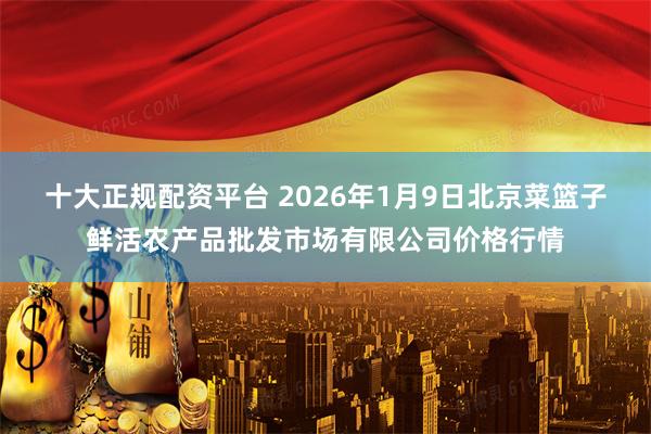 十大正规配资平台 2026年1月9日北京菜篮子鲜活农产品批发市场有限公司价格行情